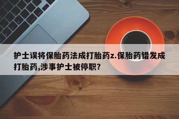 流产药私人联系方式微信护士误将保胎药法成打胎药z.保胎药错发成打胎药,涉事护士被停职？