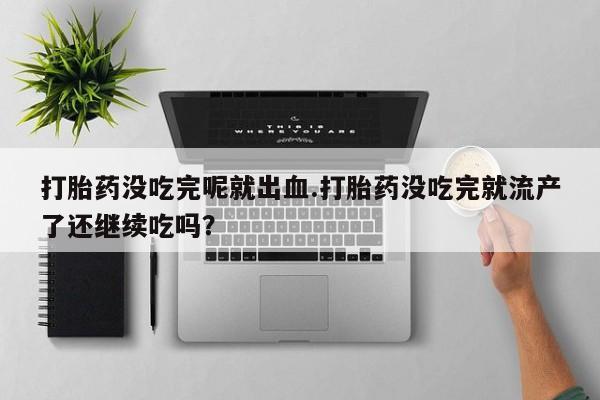 流产药私人联系方式微信打胎药没吃完呢就出血.打胎药没吃完就流产了还继续吃吗？