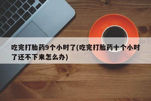 流产药私人联系方式微信吃完打胎药9个小时了(吃完打胎药十个小时了还不下来怎么办)