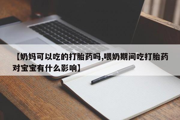 流产药私人联系方式微信【奶妈可以吃的打胎药吗,喂奶期间吃打胎药对宝宝有什么影响】