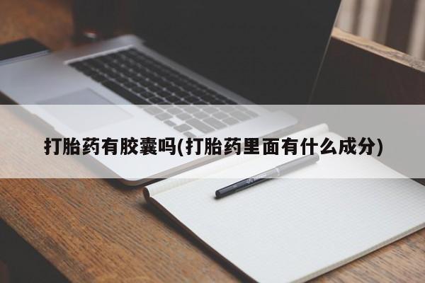 流产药私人联系方式微信打胎药有胶囊吗(打胎药里面有什么成分)