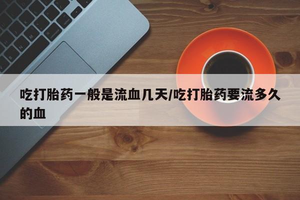 流产药私人联系方式微信吃打胎药一般是流血几天/吃打胎药要流多久的血