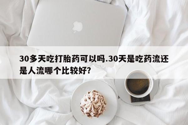 流产药私人联系方式微信30多天吃打胎药可以吗.30天是吃药流还是人流哪个比较好？