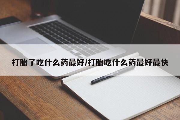 流产药私人联系方式微信打胎了吃什么药最好/打胎吃什么药最好最快