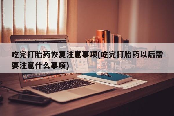 流产药私人联系方式微信吃完打胎药恢复注意事项(吃完打胎药以后需要注意什么事项)