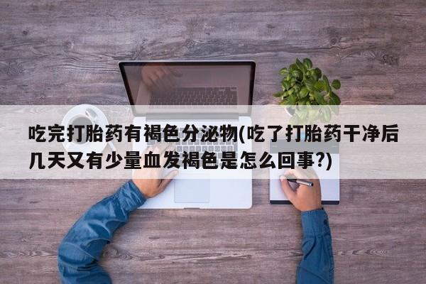 流产药私人联系方式微信吃完打胎药有褐色分泌物(吃了打胎药干净后几天又有少量血发褐色是怎么回事?)
