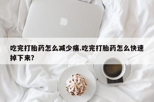 流产药私人联系方式微信吃完打胎药怎么减少痛.吃完打胎药怎么快速掉下来？