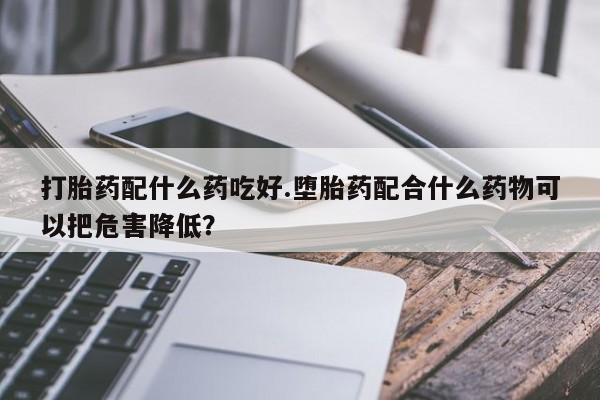 流产药私人联系方式微信打胎药配什么药吃好.堕胎药配合什么药物可以把危害降低？