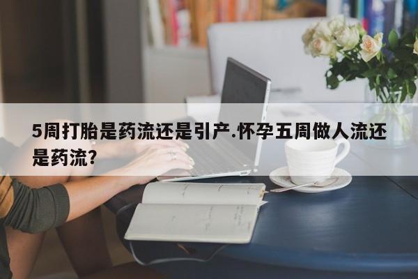 流产药私人联系方式微信5周打胎是药流还是引产.怀孕五周做人流还是药流？