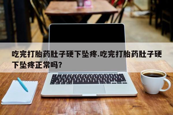流产药私人联系方式微信吃完打胎药肚子硬下坠疼.吃完打胎药肚子硬下坠疼正常吗？