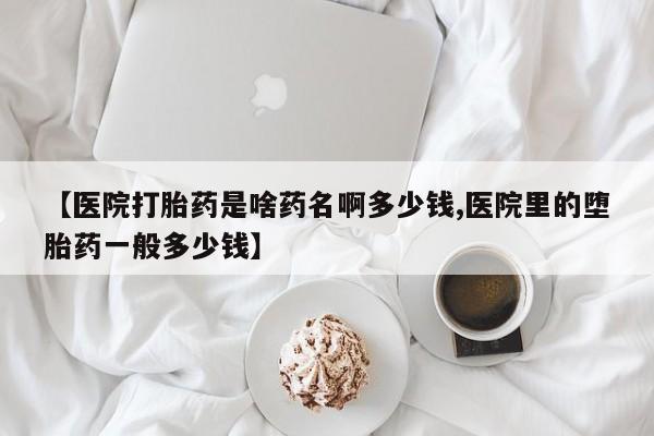 流产药私人联系方式微信【医院打胎药是啥药名啊多少钱,医院里的堕胎药一般多少钱】