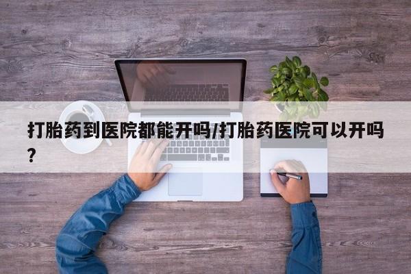 流产药私人联系方式微信打胎药到医院都能开吗/打胎药医院可以开吗?