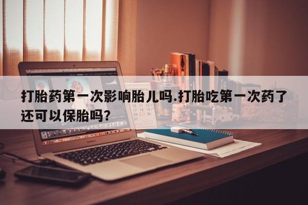 流产药私人联系方式微信打胎药第一次影响胎儿吗.打胎吃第一次药了还可以保胎吗？