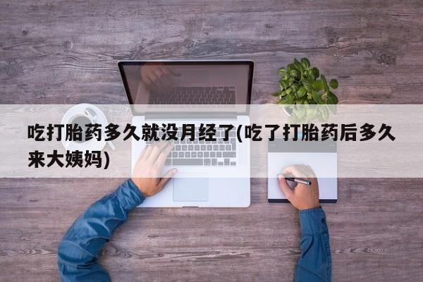 流产药私人联系方式微信吃打胎药多久就没月经了(吃了打胎药后多久来大姨妈)
