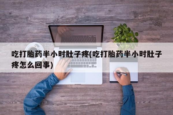 流产药私人联系方式微信吃打胎药半小时肚子疼(吃打胎药半小时肚子疼怎么回事)
