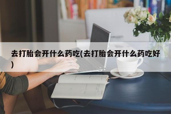 流产药私人联系方式微信去打胎会开什么药吃(去打胎会开什么药吃好)