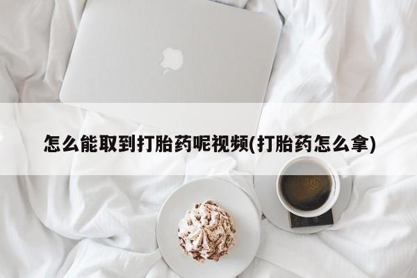 流产药私人联系方式微信怎么能取到打胎药呢视频(打胎药怎么拿)
