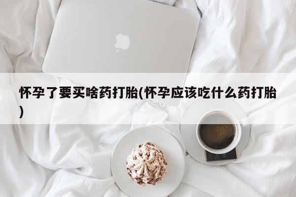 流产药私人联系方式微信怀孕了要买啥药打胎(怀孕应该吃什么药打胎)