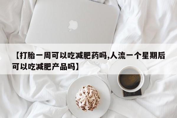流产药私人联系方式微信【打胎一周可以吃减肥药吗,人流一个星期后可以吃减肥产品吗】