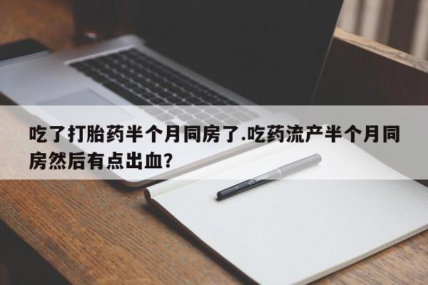 流产药私人联系方式微信吃了打胎药半个月同房了.吃药流产半个月同房然后有点出血？