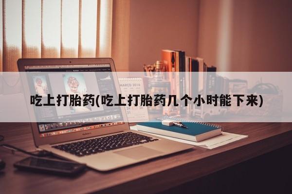 流产药私人联系方式微信吃上打胎药(吃上打胎药几个小时能下来)
