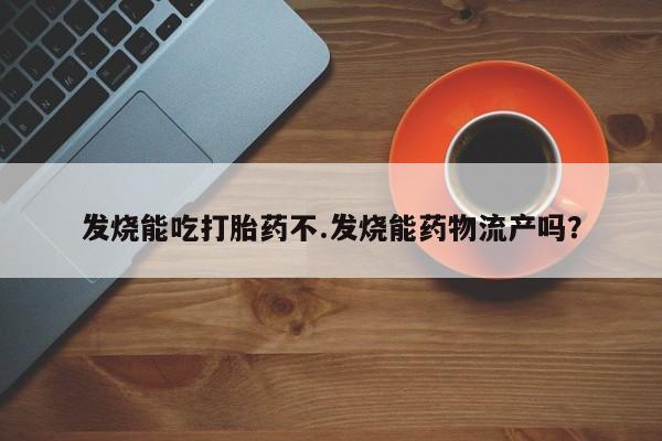 流产药私人联系方式微信发烧能吃打胎药不.发烧能药物流产吗？