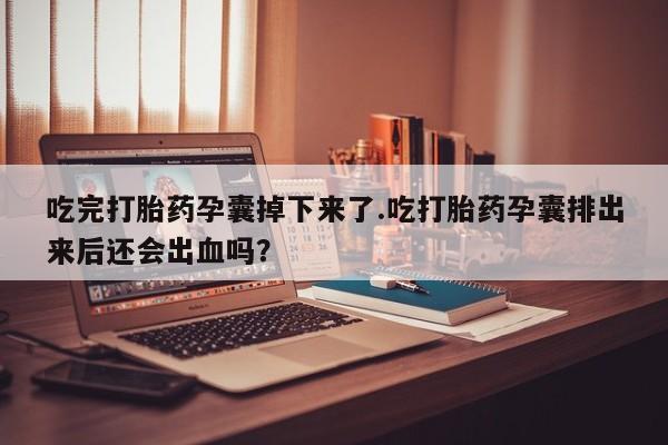流产药私人联系方式微信吃完打胎药孕囊掉下来了.吃打胎药孕囊排出来后还会出血吗？