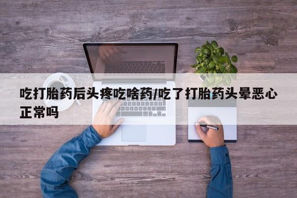 流产药私人联系方式微信吃打胎药后头疼吃啥药/吃了打胎药头晕恶心正常吗