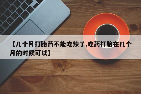 流产药私人联系方式微信【几个月打胎药不能吃辣了,吃药打胎在几个月的时候可以】