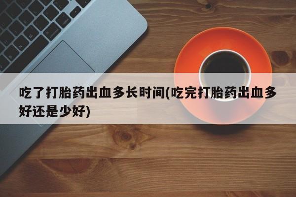 流产药私人联系方式微信吃了打胎药出血多长时间(吃完打胎药出血多好还是少好)