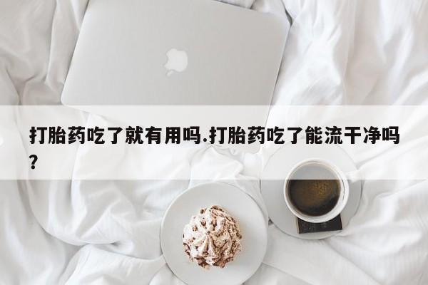 流产药私人联系方式微信打胎药吃了就有用吗.打胎药吃了能流干净吗？