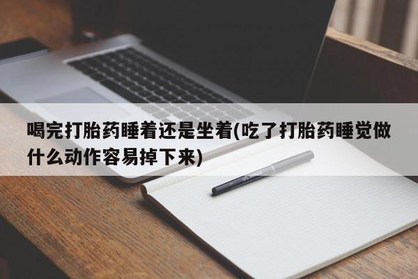 流产药私人联系方式微信喝完打胎药睡着还是坐着(吃了打胎药睡觉做什么动作容易掉下来)