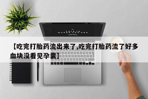 流产药私人联系方式微信【吃完打胎药流出来了,吃完打胎药流了好多血块没看见孕囊】