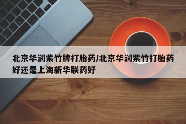 流产药私人联系方式微信北京华润紫竹牌打胎药/北京华润紫竹打胎药好还是上海新华联药好