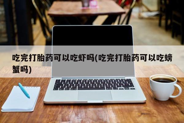 流产药私人联系方式微信吃完打胎药可以吃虾吗(吃完打胎药可以吃螃蟹吗)