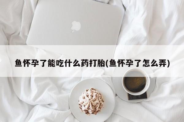流产药私人联系方式微信鱼怀孕了能吃什么药打胎(鱼怀孕了怎么弄)