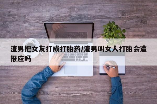流产药私人联系方式微信渣男把女友打成打胎药/渣男叫女人打胎会遭报应吗
