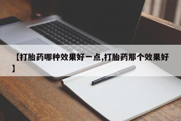 流产药私人联系方式微信【打胎药哪种效果好一点,打胎药那个效果好】