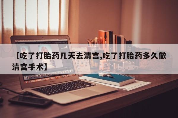 流产药私人联系方式微信【吃了打胎药几天去清宫,吃了打胎药多久做清宫手术】