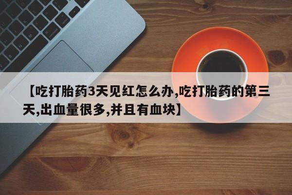 流产药私人联系方式微信【吃打胎药3天见红怎么办,吃打胎药的第三天,出血量很多,并且有血块】