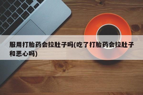 流产药私人联系方式微信服用打胎药会拉肚子吗(吃了打胎药会拉肚子和恶心吗)