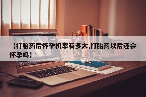 流产药私人联系方式微信【打胎药后怀孕机率有多大,打胎药以后还会怀孕吗】