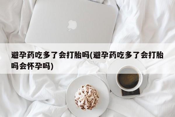 流产药私人联系方式微信避孕药吃多了会打胎吗(避孕药吃多了会打胎吗会怀孕吗)
