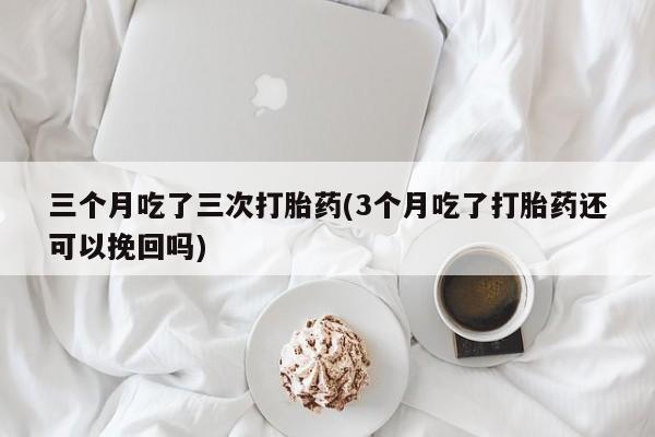 流产药私人联系方式微信三个月吃了三次打胎药(3个月吃了打胎药还可以挽回吗)