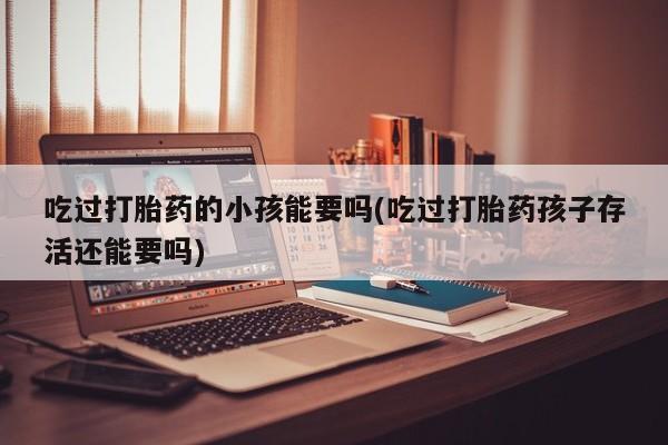 流产药私人联系方式微信吃过打胎药的小孩能要吗(吃过打胎药孩子存活还能要吗)