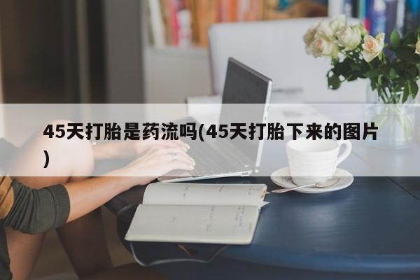 流产药私人联系方式微信45天打胎是药流吗(45天打胎下来的图片)