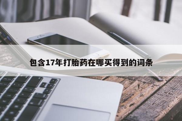 流产药私人联系方式微信包含17年打胎药在哪买得到的词条