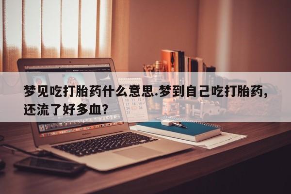 流产药私人联系方式微信梦见吃打胎药什么意思.梦到自己吃打胎药,还流了好多血？