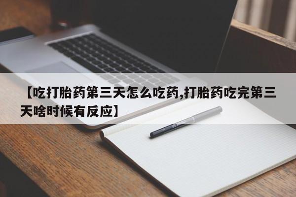 流产药私人联系方式微信【吃打胎药第三天怎么吃药,打胎药吃完第三天啥时候有反应】
