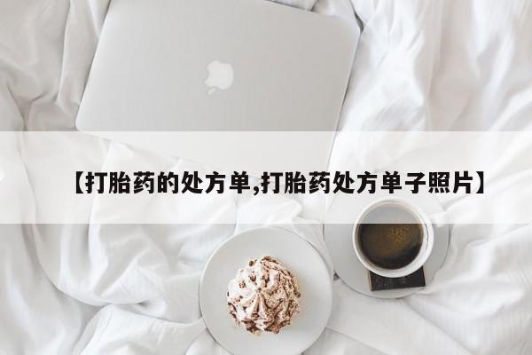流产药私人联系方式微信【打胎药的处方单,打胎药处方单子照片】
